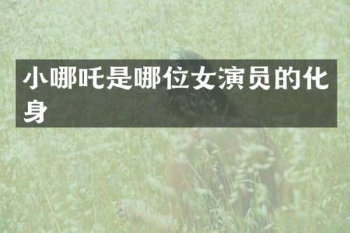小哪吒是哪位女演员的化身