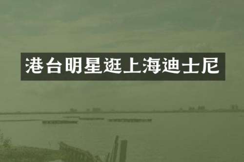 港台明星逛上海迪士尼