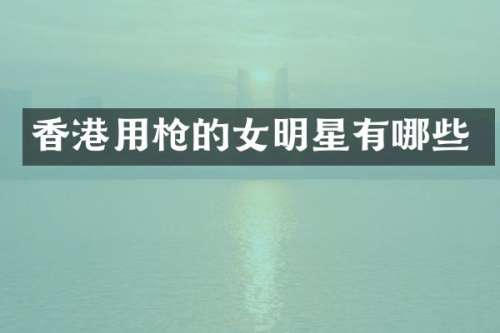 香港用的女明星有哪些