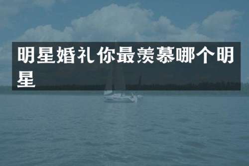 明星婚礼你最羡慕哪个明星