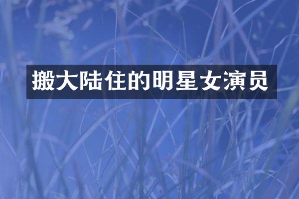 搬大陆住的明星女演员