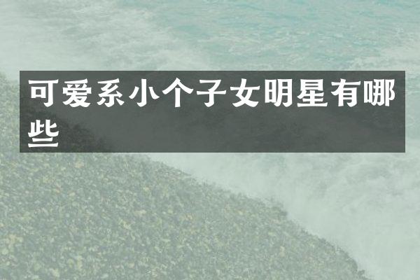 可爱系小个子女明星有哪些