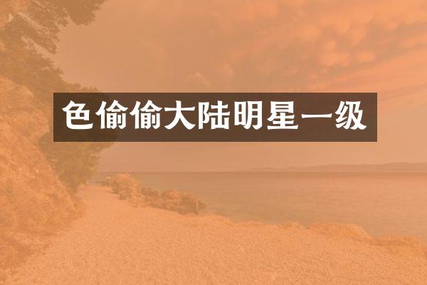 色偷偷大陆明星一级