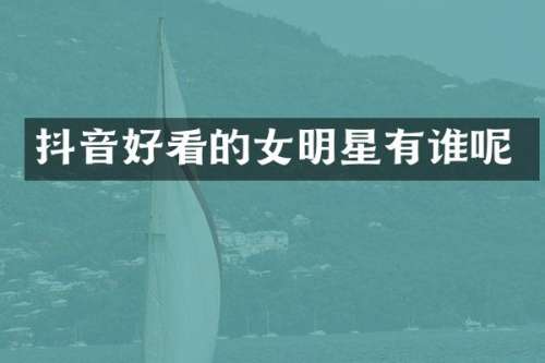 抖音好看的女明星有谁呢