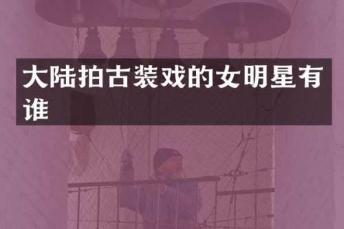 大陆拍古装戏的女明星有谁