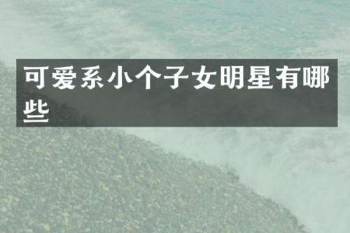 可爱系小个子女明星有哪些
