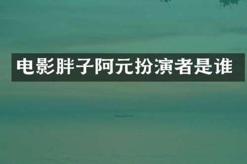 电影胖子阿元扮演者是谁