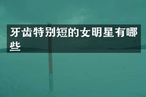 牙齿特别短的女明星有哪些