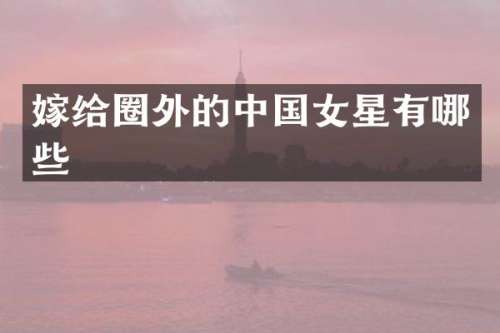 嫁给圈外的中国女星有哪些