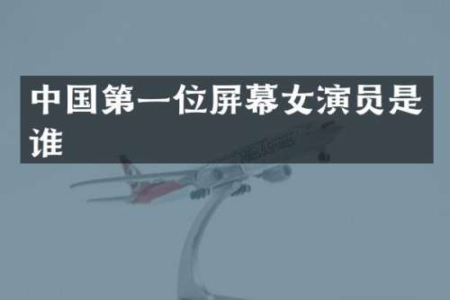 中国第一位屏幕女演员是谁