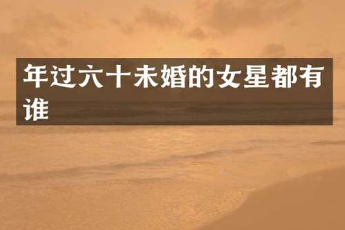 年过六十未婚的女星都有谁