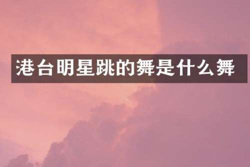 港台明星跳的舞是什么舞