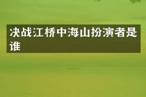 决战江桥中海山扮演者是谁