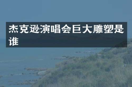 杰克逊演唱会巨大雕塑是谁