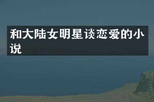 和大陆女明星谈恋爱的小说
