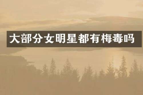 大部分女明星都有梅毒吗