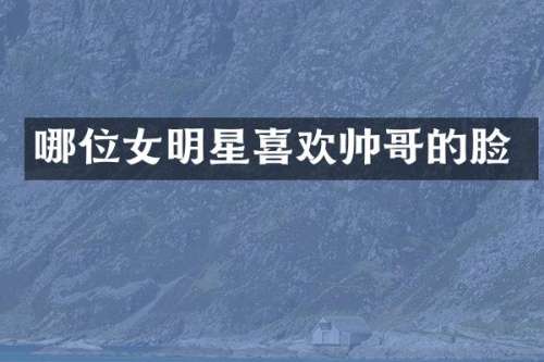 哪位女明星喜欢帅哥的脸