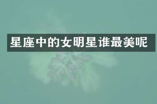 星座中的女明星谁最美呢