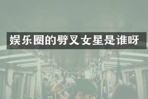 娱乐圈的劈叉女星是谁呀