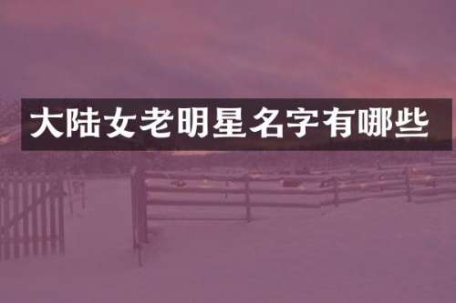 大陆女老明星名字有哪些