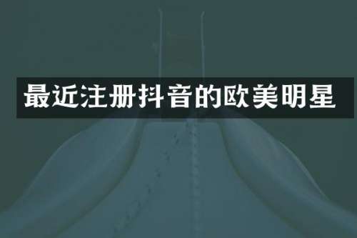 最近注册抖音的欧美明星