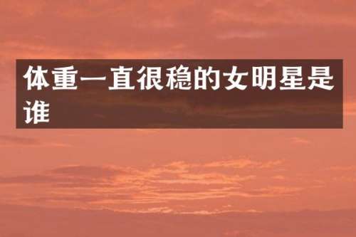 体重一直很稳的女明星是谁