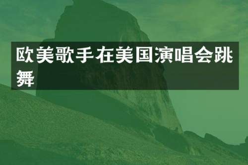 欧美歌手在美国演唱会跳舞