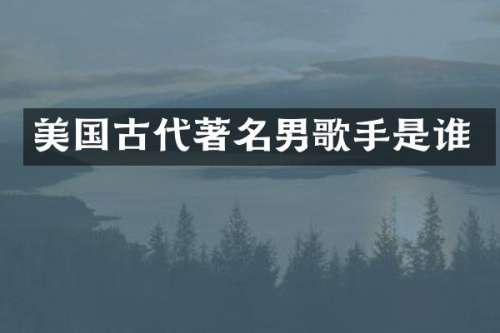 美国古代著名男歌手是谁