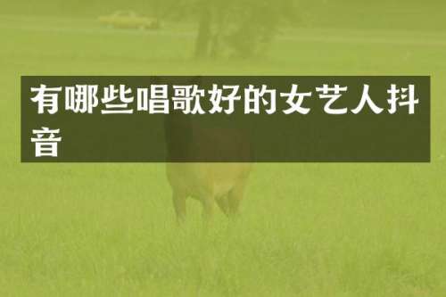有哪些唱歌好的女艺人抖音