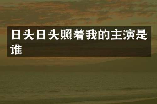 日头日头照着我的主演是谁