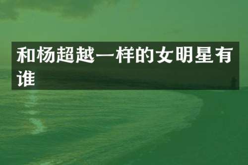和杨超越一样的女明星有谁
