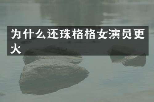 为什么还珠格格女演员更火