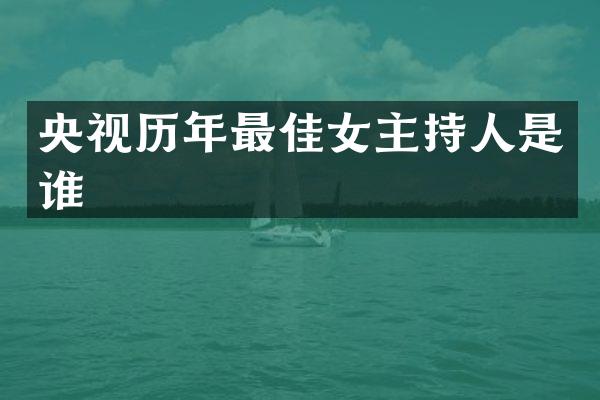 央视历年最佳女主持人是谁