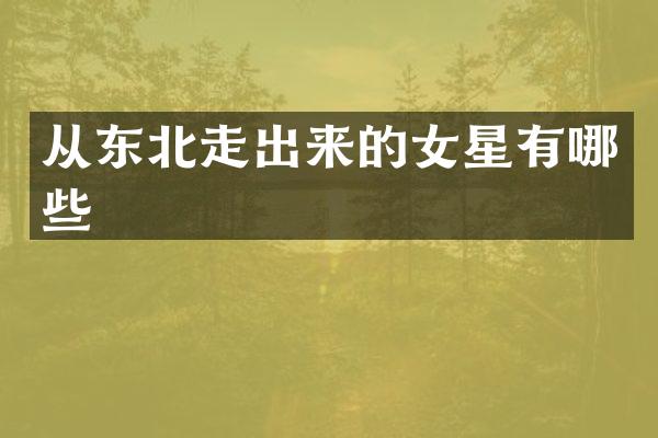 从东北走出来的女星有哪些