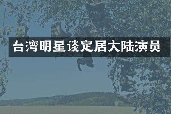 台湾明星谈定居大陆演员