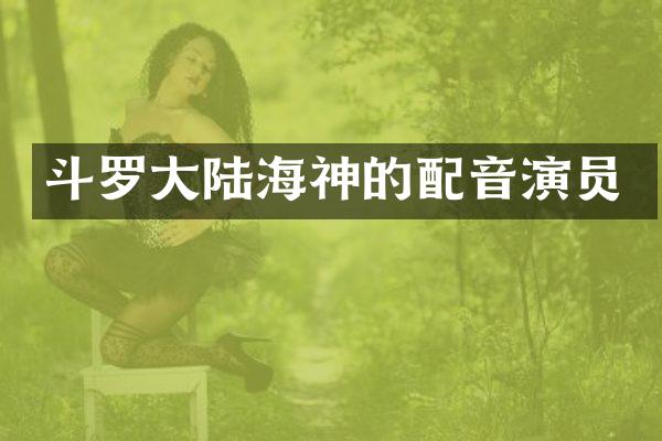 斗罗大陆海神的配音演员