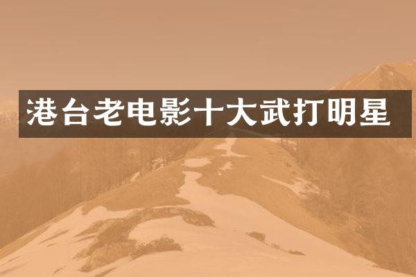 港台老电影十大武打明星