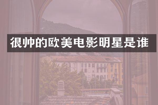 很帅的欧美电影明星是谁