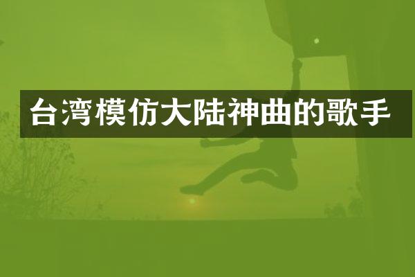 台湾模仿大陆神曲的歌手