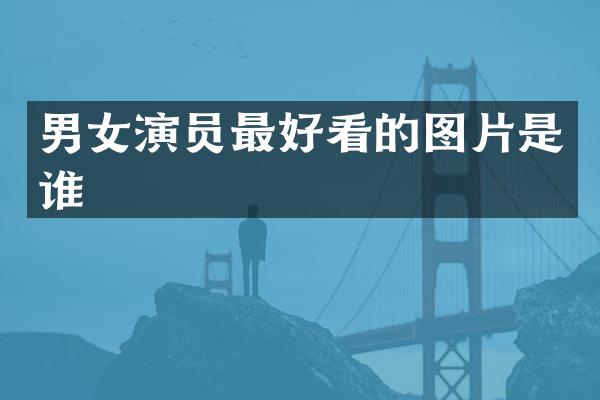 男女演员最好看的图片是谁