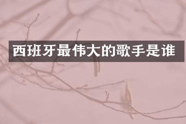 西班牙最伟大的歌手是谁