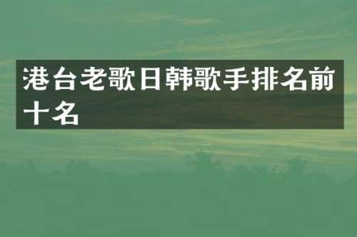 港台老歌日韩歌手排名前十名