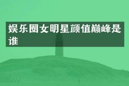 娱乐圈女明星颜值巅峰是谁