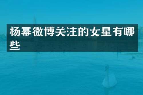 杨幂微博关注的女星有哪些
