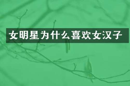 女明星为什么喜欢女汉子