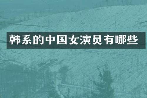 韩系的中国女演员有哪些