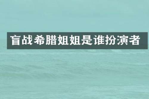 盲战希腊姐姐是谁扮演者