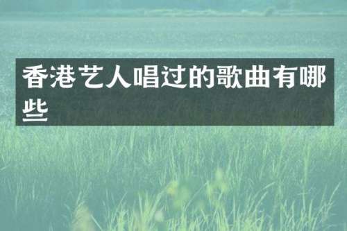 香港艺人唱过的歌曲有哪些