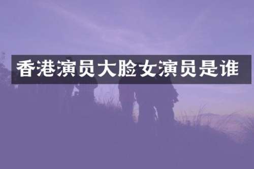 香港演员大脸女演员是谁