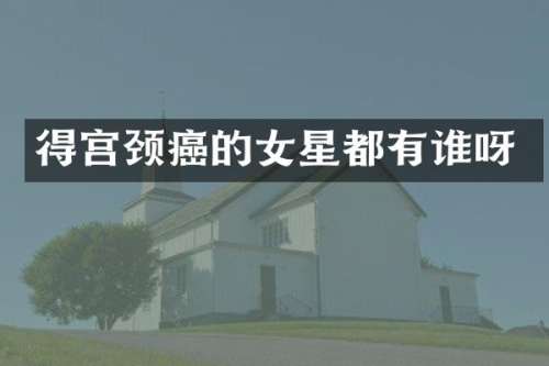 得宫颈癌的女星都有谁呀
